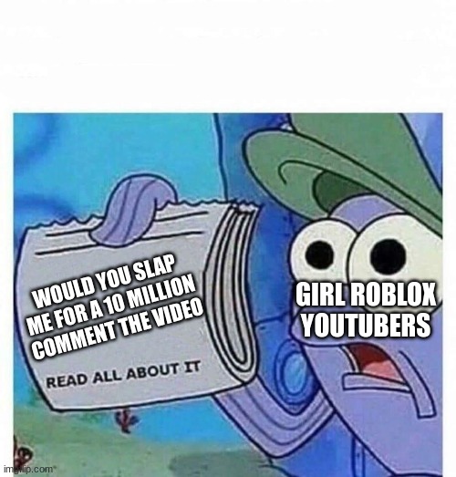 Read all about it | GIRL ROBLOX YOUTUBERS; WOULD YOU SLAP ME FOR A 10 MILLION COMMENT THE VIDEO | image tagged in read all about it | made w/ Imgflip meme maker