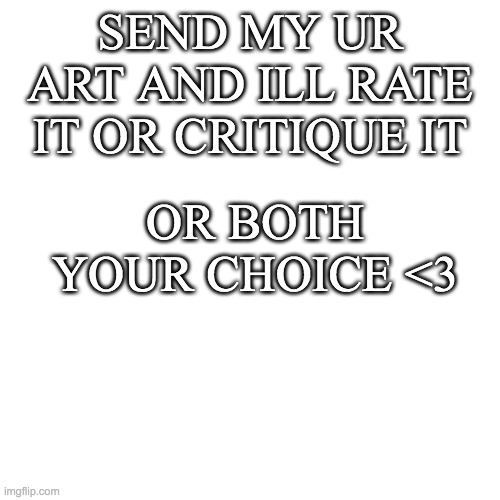 i will be nice as possible | SEND MY UR ART AND ILL RATE IT OR CRITIQUE IT; OR BOTH
YOUR CHOICE <3 | image tagged in blank transparent square,art | made w/ Imgflip meme maker