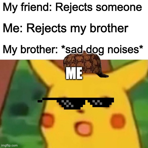 Surprised Pikachu Meme | My friend: Rejects someone; Me: Rejects my brother; My brother: *sad dog noises*; ME | image tagged in memes,surprised pikachu | made w/ Imgflip meme maker