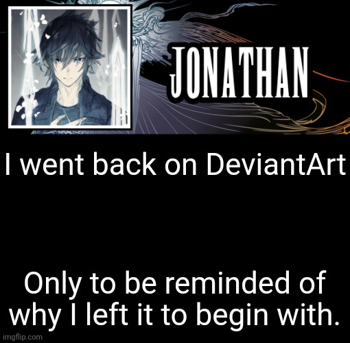 Mod note: lmao same -TF | I went back on DeviantArt; Only to be reminded of why I left it to begin with. | image tagged in jonathan's xvth template | made w/ Imgflip meme maker