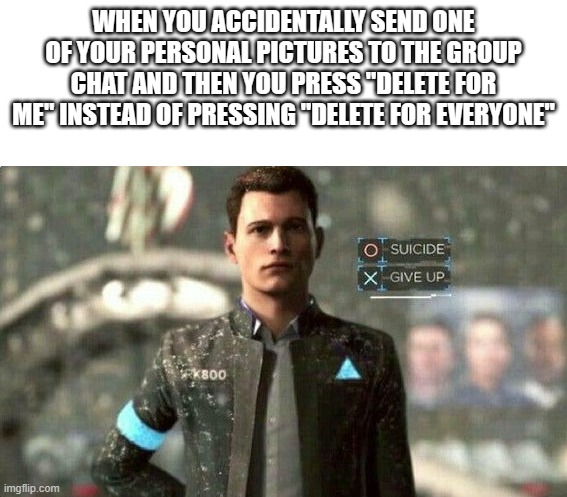 suicide/ give up | WHEN YOU ACCIDENTALLY SEND ONE OF YOUR PERSONAL PICTURES TO THE GROUP CHAT AND THEN YOU PRESS "DELETE FOR ME" INSTEAD OF PRESSING "DELETE FOR EVERYONE" | image tagged in suicide/ give up,relatable,relateable,true,so true | made w/ Imgflip meme maker