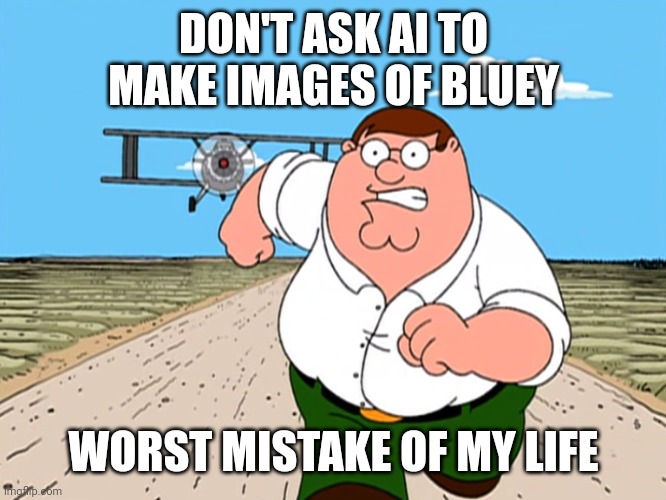 Peter Griffin running away | DON'T ASK AI TO MAKE IMAGES OF BLUEY; WORST MISTAKE OF MY LIFE | image tagged in peter griffin running away,bluey,worst mistake of my life,funny,ai | made w/ Imgflip meme maker