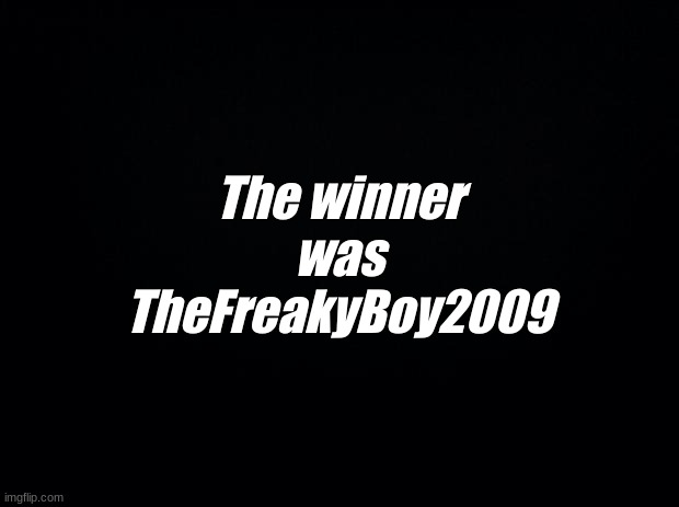 i hope that i dont have to do it again | The winner was TheFreakyBoy2009 | image tagged in black background | made w/ Imgflip meme maker