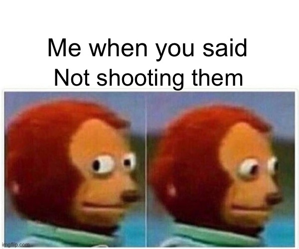 Monkey Puppet Meme | Me when you said Not shooting them | image tagged in memes,monkey puppet | made w/ Imgflip meme maker