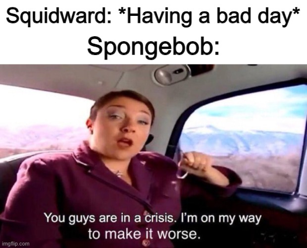 ... | Squidward: *Having a bad day*; Spongebob: | image tagged in i m on my way to make it worse | made w/ Imgflip meme maker