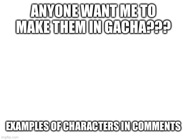 ehehhehe | ANYONE WANT ME TO MAKE THEM IN GACHA??? EXAMPLES OF CHARACTERS IN COMMENTS | image tagged in stop reading the tags | made w/ Imgflip meme maker