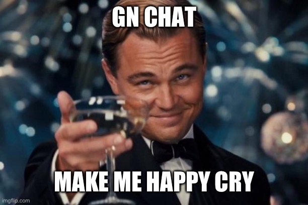 Leonardo Dicaprio Cheers Meme | GN CHAT; MAKE ME HAPPY CRY | image tagged in memes,leonardo dicaprio cheers | made w/ Imgflip meme maker