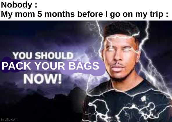 Why, just why ? | Nobody :
My mom 5 months before I go on my trip :; PACK YOUR BAGS | image tagged in memes,funny,relatable,pack your bags,moms,front page plz | made w/ Imgflip meme maker