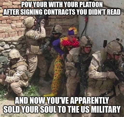 clown military unit | POV YOUR WITH YOUR PLATOON AFTER SIGNING CONTRACTS YOU DIDN'T READ; AND NOW YOU'VE APPARENTLY SOLD YOUR SOUL TO THE US MILITARY | image tagged in clown military unit | made w/ Imgflip meme maker