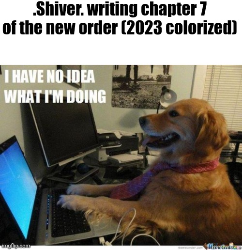 This is literally me | .Shiver. writing chapter 7 of the new order (2023 colorized) | image tagged in i have no idea what i'm doing dog | made w/ Imgflip meme maker