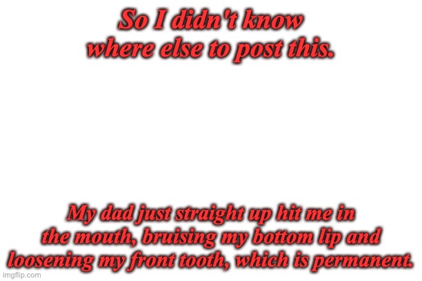 Yeah, first time this happened. | So I didn't know where else to post this. My dad just straight up hit me in the mouth, bruising my bottom lip and loosening my front tooth, which is permanent. | made w/ Imgflip meme maker