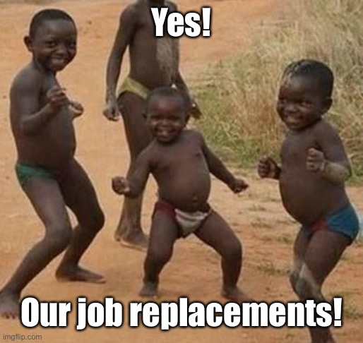 AFRICAN KIDS DANCING | Yes! Our job replacements! | image tagged in african kids dancing | made w/ Imgflip meme maker