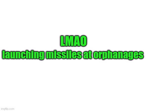 launching missiles at orphanages; LMAO | image tagged in funny,lmao | made w/ Imgflip meme maker