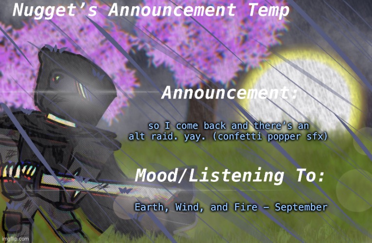 Nugget’s Announcement Temp | so I come back and there’s an alt raid. yay. (confetti popper sfx); Earth, Wind, and Fire - September | image tagged in nugget s announcement temp | made w/ Imgflip meme maker