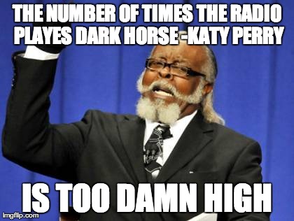Too Damn High Meme | THE NUMBER OF TIMES THE RADIO PLAYES DARK HORSE -KATY PERRY IS TOO DAMN HIGH | image tagged in memes,too damn high,AdviceAnimals | made w/ Imgflip meme maker