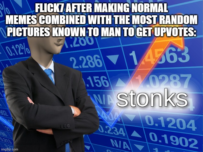 stonks | FLICK7 AFTER MAKING NORMAL MEMES COMBINED WITH THE MOST RANDOM PICTURES KNOWN TO MAN TO GET UPVOTES: | image tagged in stonks | made w/ Imgflip meme maker