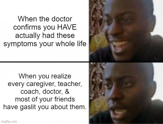 Happy sad | When the doctor confirms you HAVE actually had these symptoms your whole life; When you realize every caregiver, teacher, coach, doctor, & most of your friends have gaslit you about them. | image tagged in happy sad | made w/ Imgflip meme maker