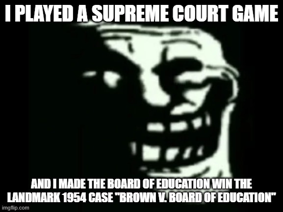 Trollge | I PLAYED A SUPREME COURT GAME; AND I MADE THE BOARD OF EDUCATION WIN THE LANDMARK 1954 CASE "BROWN V. BOARD OF EDUCATION" | image tagged in trollge | made w/ Imgflip meme maker