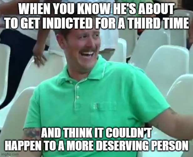 Green Shirt Guy | WHEN YOU KNOW HE'S ABOUT TO GET INDICTED FOR A THIRD TIME; AND THINK IT COULDN'T HAPPEN TO A MORE DESERVING PERSON | image tagged in green shirt guy | made w/ Imgflip meme maker