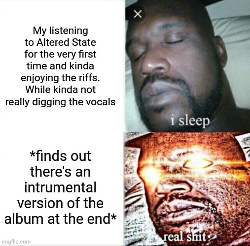 Sleeping Shaq Meme | My listening to Altered State for the very first time and kinda enjoying the riffs. While kinda not really digging the vocals; *finds out there's an intrumental version of the album at the end* | image tagged in memes,sleeping shaq | made w/ Imgflip meme maker