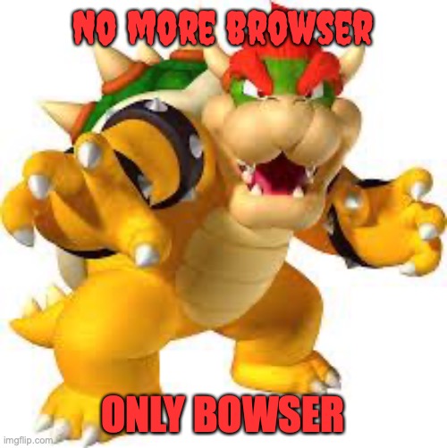 Bowser | No more browser ONLY BOWSER | image tagged in bowser | made w/ Imgflip meme maker