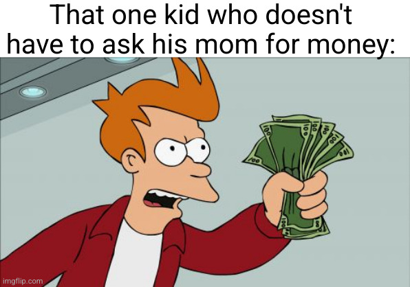 Shut Up And Take My Money Fry Meme | That one kid who doesn't have to ask his mom for money: | image tagged in memes,shut up and take my money fry | made w/ Imgflip meme maker