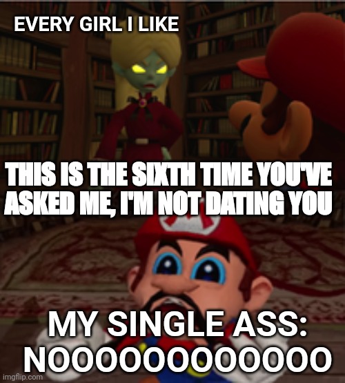 Dating is not easy | EVERY GIRL I LIKE; THIS IS THE SIXTH TIME YOU'VE ASKED ME, I'M NOT DATING YOU; MY SINGLE ASS:
NOOOOOOOOOOOO | image tagged in noooo | made w/ Imgflip meme maker