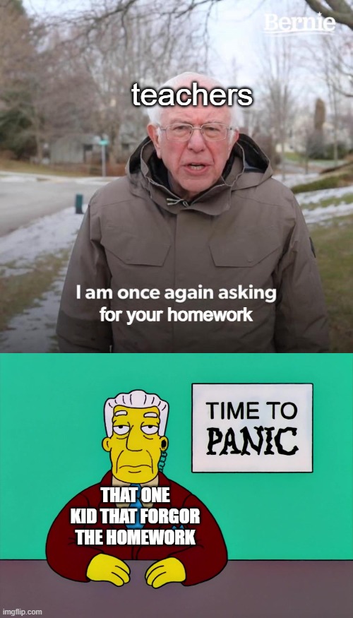 teachers; for your homework; THAT ONE KID THAT FORGOR THE HOMEWORK | image tagged in memes,bernie i am once again asking for your support,time to panic | made w/ Imgflip meme maker