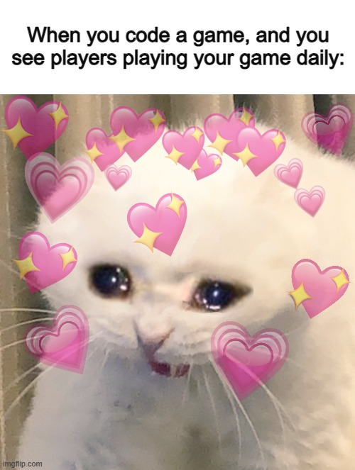 The work paid off :') | When you code a game, and you see players playing your game daily: | image tagged in loving crying cat | made w/ Imgflip meme maker