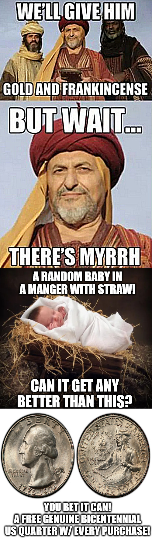 and a random baby too | A RANDOM BABY IN A MANGER WITH STRAW! CAN IT GET ANY BETTER THAN THIS? YOU BET IT CAN!
A FREE GENUINE BICENTENNIAL US QUARTER W/ EVERY PURCHASE! | image tagged in memes,dark humor,manger | made w/ Imgflip meme maker