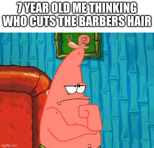 Patrick Star Thinking | 7 YEAR OLD ME THINKING WHO CUTS THE BARBERS HAIR | image tagged in patrick star thinking | made w/ Imgflip meme maker