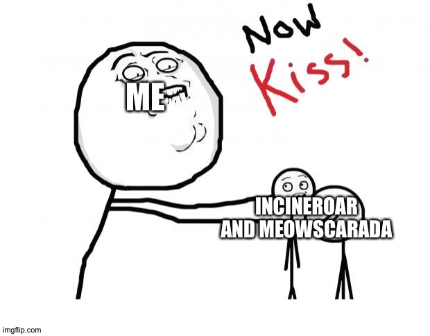 Incineroar and Meowscarada as a couple,yes please! | ME; INCINEROAR AND MEOWSCARADA | image tagged in now kiss | made w/ Imgflip meme maker