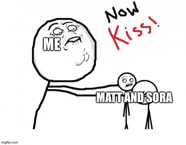 now kiss | ME; MATT AND SORA | image tagged in now kiss | made w/ Imgflip meme maker