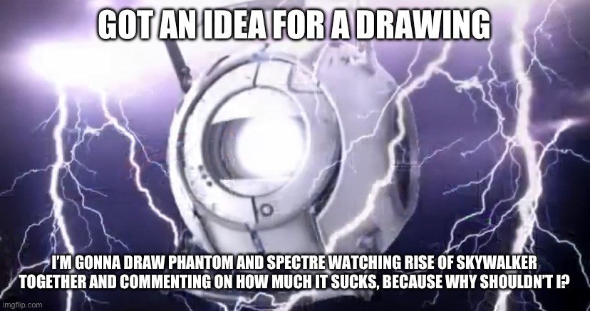 WheatleyTierGod | GOT AN IDEA FOR A DRAWING; I’M GONNA DRAW PHANTOM AND SPECTRE WATCHING RISE OF SKYWALKER TOGETHER AND COMMENTING ON HOW MUCH IT SUCKS, BECAUSE WHY SHOULDN’T I? | image tagged in wheatleytiergod | made w/ Imgflip meme maker