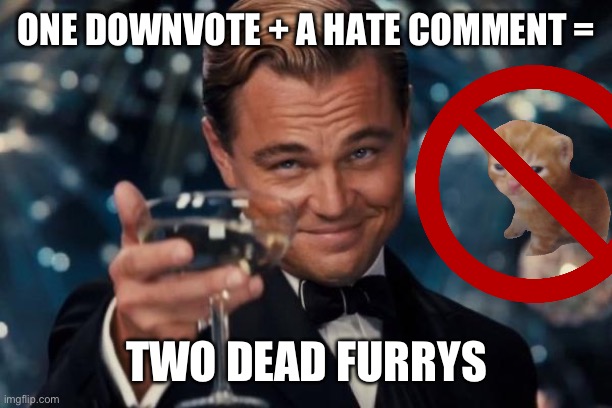 Leonardo Dicaprio Cheers Meme | ONE DOWNVOTE + A HATE COMMENT =; TWO DEAD FURRYS | image tagged in memes,leonardo dicaprio cheers | made w/ Imgflip meme maker