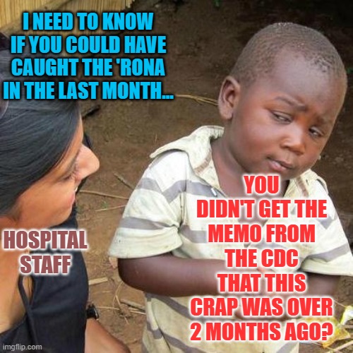 Third World Skeptical Kid | I NEED TO KNOW IF YOU COULD HAVE CAUGHT THE 'RONA IN THE LAST MONTH... YOU DIDN'T GET THE MEMO FROM THE CDC THAT THIS CRAP WAS OVER 2 MONTHS AGO? HOSPITAL STAFF | image tagged in memes,third world skeptical kid | made w/ Imgflip meme maker