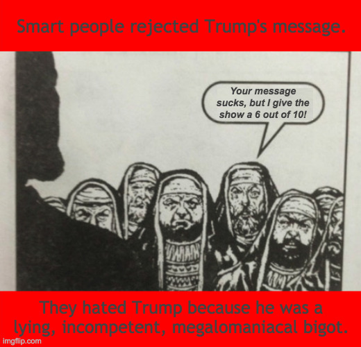 Smart people rejected Trump's message. They hated Trump because he was a lying, incompetent, megalomaniacal bigot. Your message
sucks, but I | image tagged in red background | made w/ Imgflip meme maker