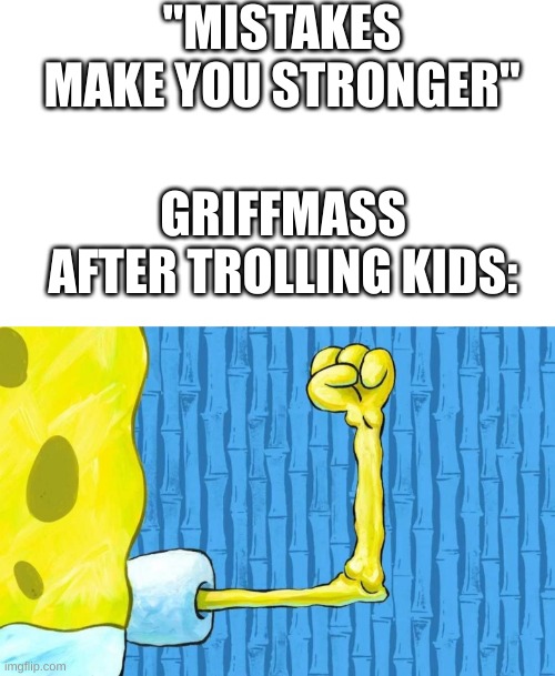 He's hilarious. You should subscribe to him. | "MISTAKES MAKE YOU STRONGER"; GRIFFMASS AFTER TROLLING KIDS: | image tagged in spongebob weak arm,trolling,youtuber | made w/ Imgflip meme maker