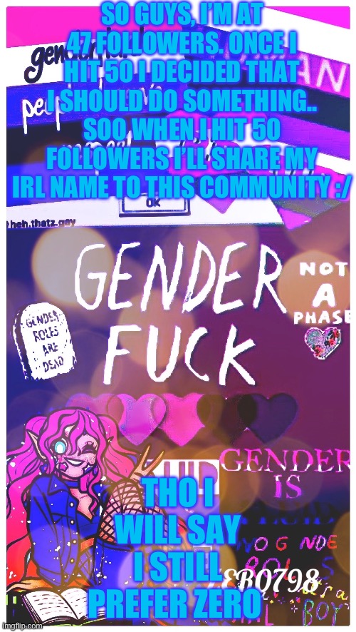 I’m almost there :/ | SO GUYS, I’M AT 47 FOLLOWERS. ONCE I HIT 50 I DECIDED THAT I SHOULD DO SOMETHING.. SOO WHEN I HIT 50 FOLLOWERS I’LL SHARE MY IRL NAME TO THIS COMMUNITY :/; THO I WILL SAY I STILL PREFER ZERO | made w/ Imgflip meme maker