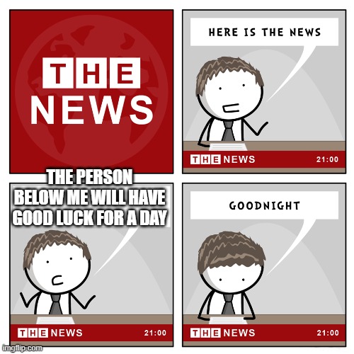 the news | THE PERSON BELOW ME WILL HAVE GOOD LUCK FOR A DAY | image tagged in the news | made w/ Imgflip meme maker