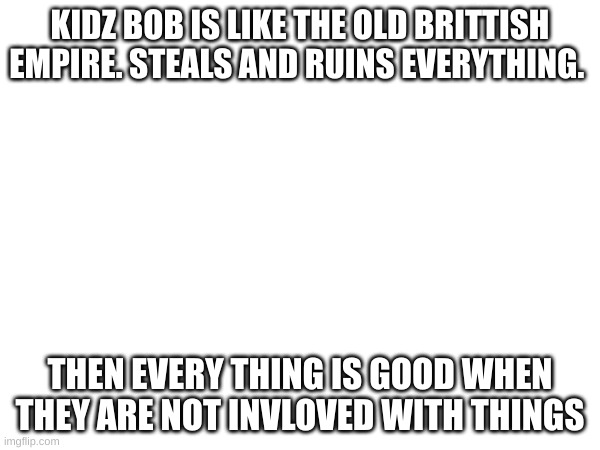 KIDZ BOB IS LIKE THE OLD BRITTISH EMPIRE. STEALS AND RUINS EVERYTHING. THEN EVERY THING IS GOOD WHEN THEY ARE NOT INVLOVED WITH THINGS | made w/ Imgflip meme maker