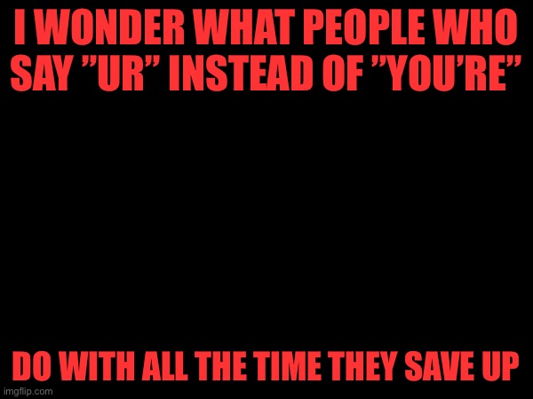 I WONDER WHAT PEOPLE WHO SAY ”UR” INSTEAD OF ”YOU’RE”; DO WITH ALL THE TIME THEY SAVE UP | made w/ Imgflip meme maker