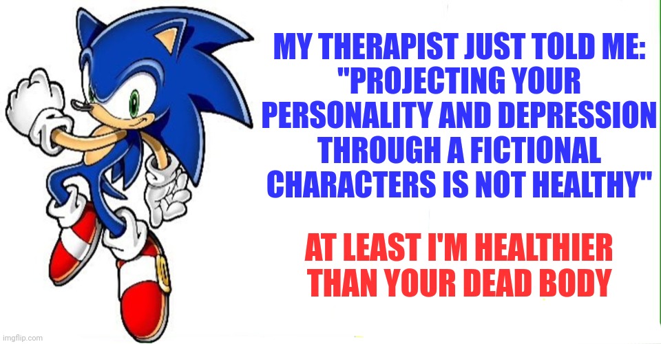 Sonic says | MY THERAPIST JUST TOLD ME:
"PROJECTING YOUR PERSONALITY AND DEPRESSION THROUGH A FICTIONAL CHARACTERS IS NOT HEALTHY"; AT LEAST I'M HEALTHIER THAN YOUR DEAD BODY | image tagged in sonic says | made w/ Imgflip meme maker