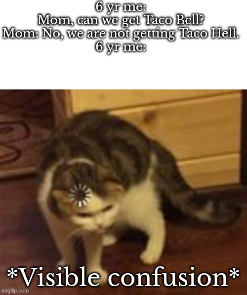 i had no idea what she meant by, Taco Hell then. | 6 yr me: Mom, can we get Taco Bell?
Mom: No, we are not getting Taco Hell.
6 yr me:; *Visible confusion* | image tagged in blank white template,loading cat | made w/ Imgflip meme maker