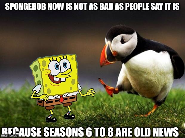 Spongebob was and is still improving today | SPONGEBOB NOW IS NOT AS BAD AS PEOPLE SAY IT IS; BECAUSE SEASONS 6 TO 8 ARE OLD NEWS | image tagged in memes,unpopular opinion puffin | made w/ Imgflip meme maker
