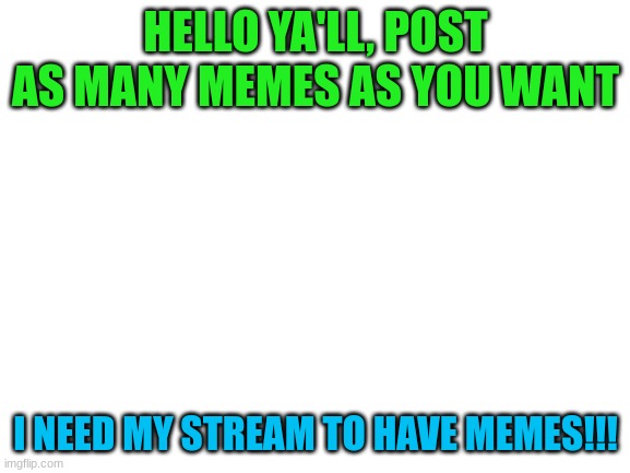 Blank White Template | HELLO YA'LL, POST AS MANY MEMES AS YOU WANT; I NEED MY STREAM TO HAVE MEMES!!! | image tagged in blank white template | made w/ Imgflip meme maker