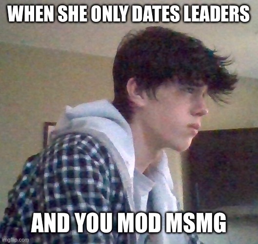 EJ OFFICIAL FACE | WHEN SHE ONLY DATES LEADERS; AND YOU MOD MSMG | image tagged in ej official face | made w/ Imgflip meme maker