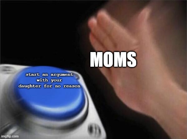 Mothers Love | MOMS; start an argument with your daughter for no reason | image tagged in memes,blank nut button | made w/ Imgflip meme maker