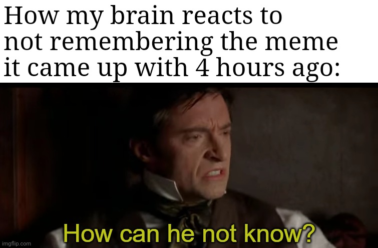how can he not know? | How my brain reacts to not remembering the meme it came up with 4 hours ago: | image tagged in how can he not know | made w/ Imgflip meme maker