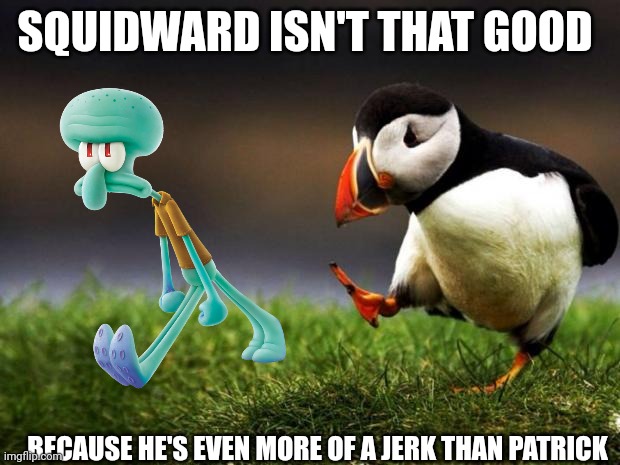 Unpopular Opinion Puffin | SQUIDWARD ISN'T THAT GOOD; BECAUSE HE'S EVEN MORE OF A JERK THAN PATRICK | image tagged in memes,unpopular opinion puffin | made w/ Imgflip meme maker
